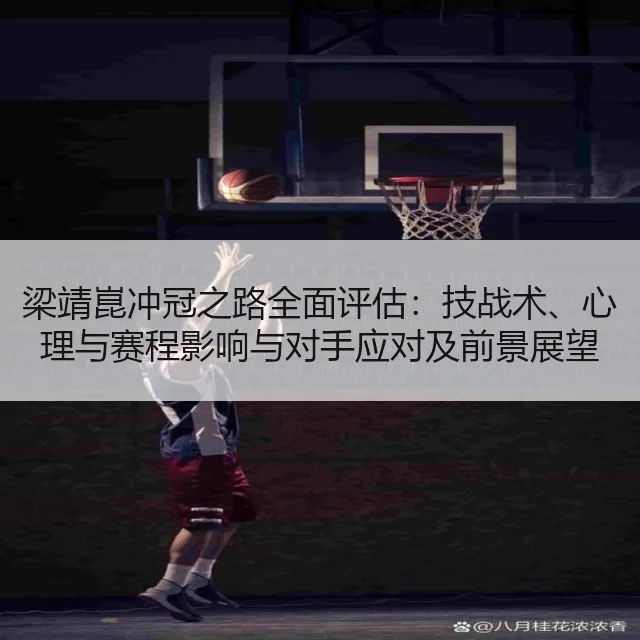 梁靖崑冲冠之路全面评估：技战术、心理与赛程影响与对手应对及前景展望